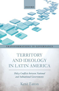 Title: Territory and Ideology in Latin America: Policy Conflicts between National and Subnational Governments, Author: Kent Eaton