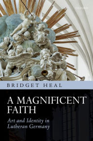 Title: A Magnificent Faith: Art and Identity in Lutheran Germany, Author: Bridget Heal