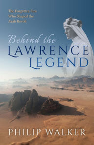 Title: Behind the Lawrence Legend: The Forgotten Few Who Shaped the Arab Revolt, Author: Philip Walker