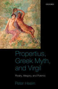 Title: Propertius, Greek Myth, and Virgil: Rivalry, Allegory, and Polemic, Author: Peter J. Heslin