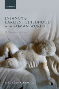 Title: Infancy and Earliest Childhood in the Roman World: 'A Fragment of Time', Author: Maureen Carroll