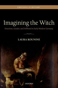 Title: Imagining the Witch: Emotions, Gender, and Selfhood in Early Modern Germany, Author: Laura Kounine