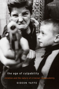 Title: The Age of Culpability: Children and the Nature of Criminal Responsibility, Author: Gideon Yaffe