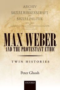 Title: Max Weber and 'The Protestant Ethic': Twin Histories, Author: Peter Ghosh