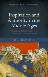 Title: Inspiration and Authority in the Middle Ages: Prophets and their Critics from Scholasticism to Humanism, Author: Brian FitzGerald