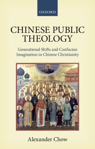 Title: Chinese Public Theology: Generational Shifts and Confucian Imagination in Chinese Christianity, Author: Alexander Chow