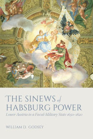 Title: The Sinews of Habsburg Power: Lower Austria in a Fiscal-Military State 1650-1820, Author: William D. Godsey