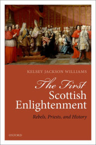 Title: The First Scottish Enlightenment: Rebels, Priests, and History, Author: Kelsey Jackson Williams