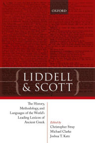 Title: Liddell and Scott: The History, Methodology, and Languages of the World's Leading Lexicon of Ancient Greek, Author: Christopher Stray