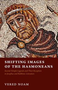 Title: Shifting Images of the Hasmoneans: Second Temple Legends and Their Reception in Josephus and Rabbinic Literature, Author: Vered Noam