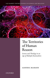 Title: The Territories of Human Reason: Science and Theology in an Age of Multiple Rationalities, Author: Alister E. McGrath