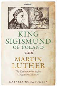 Title: King Sigismund of Poland and Martin Luther: The Reformation before Confessionalization, Author: Natalia Nowakowska
