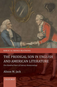 Title: The Prodigal Son in English and American Literature: Five Hundred Years of Literary Homecomings, Author: Alison M. Jack
