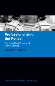 Title: Professionalizing the Police: The Unfulfilled Promise of Police Training, Author: Nigel Fielding