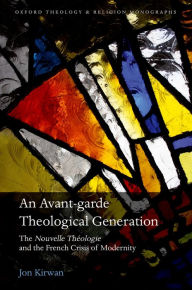 Title: An Avant-garde Theological Generation: The Nouvelle Th?ologie and the French Crisis of Modernity, Author: Jon Kirwan