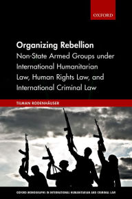 Title: Organizing Rebellion: Non-State Armed Groups under International Humanitarian Law, Human Rights Law, and International Criminal Law, Author: Tilman Rodenhäuser