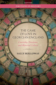 Title: The Game of Love in Georgian England: Courtship, Emotions, and Material Culture, Author: Sally Holloway