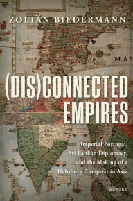 Title: (Dis)connected Empires: Imperial Portugal, Sri Lankan Diplomacy, and the Making of a Habsburg Conquest in Asia, Author: Zoltán Biedermann