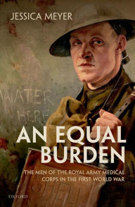 Title: An Equal Burden: The Men of the Royal Army Medical Corps in the First World War, Author: Jessica Meyer
