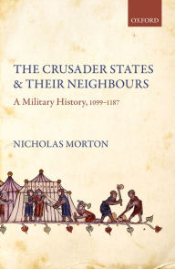 Title: The Crusader States and their Neighbours: A Military History, 1099-1187, Author: Nicholas Morton