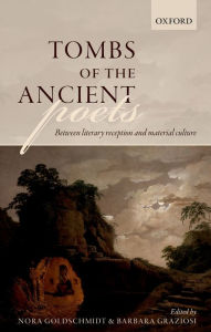 Title: Tombs of the Ancient Poets: Between Literary Reception and Material Culture, Author: Nora Goldschmidt
