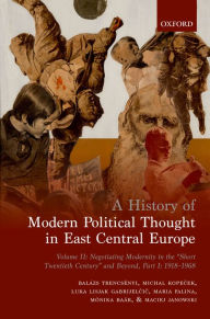 Title: A History of Modern Political Thought in East Central Europe: Volume II: Negotiating Modernity in the 'Short Twentieth Century' and Beyond, Part I: 1918-1968, Author: Bal?zs Trencs?nyi