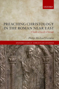 Title: Preaching Christology in the Roman Near East: A Study of Jacob of Serugh, Author: Philip Michael Forness