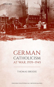 Title: German Catholicism at War, 1939-1945, Author: Thomas Brodie