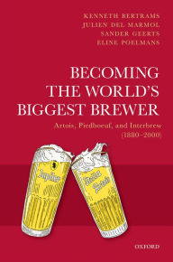 Title: Becoming the World's Biggest Brewer: Artois, Piedboeuf, and Interbrew (1880-2000), Author: Kenneth Bertrams