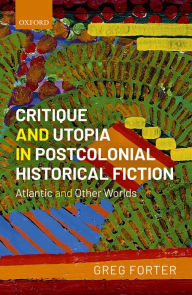 Title: Critique and Utopia in Postcolonial Historical Fiction: Atlantic and Other Worlds, Author: Greg Forter