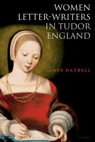 Title: Women Letter-Writers in Tudor England, Author: James Daybell