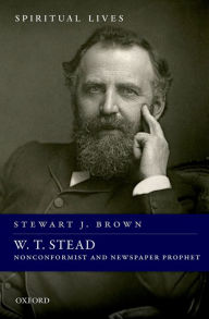 Title: W. T. Stead: Nonconformist and Newspaper Prophet, Author: Stewart J. Brown