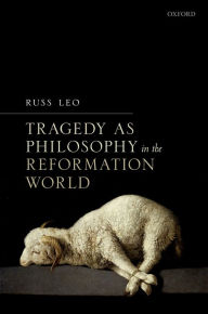 Title: Tragedy as Philosophy in the Reformation World, Author: Russ Leo