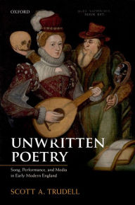 Title: Unwritten Poetry: Song, Performance, and Media in Early Modern England, Author: Scott A. Trudell