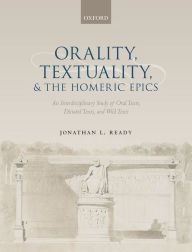 Title: Orality, Textuality, and the Homeric Epics: An Interdisciplinary Study of Oral Texts, Dictated Texts, and Wild Texts, Author: Jonathan L. Ready