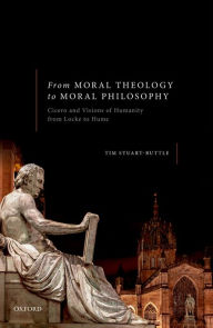 Title: From Moral Theology to Moral Philosophy: Cicero and Visions of Humanity from Locke to Hume, Author: Tim Stuart-Buttle
