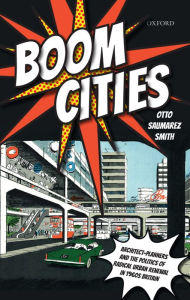 Title: Boom Cities: Architect Planners and the Politics of Radical Urban Renewal in 1960s Britain, Author: Otto Saumarez Smith