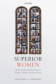 Title: Superior Women: Medieval Female Authority in Poitiers' Abbey of Sainte-Croix, Author: Jennifer C. Edwards