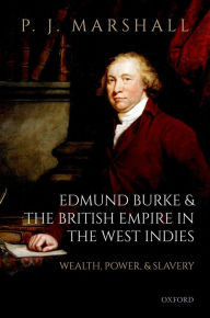 Title: Edmund Burke and the British Empire in the West Indies: Wealth, Power, and Slavery, Author: P. J. Marshall