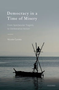 Title: Democracy in a Time of Misery: From Spectacular Tragedies to Deliberative Action, Author: Nicole Curato