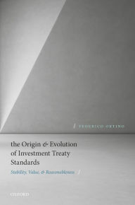 Title: The Origin and Evolution of Investment Treaty Standards: Stability, Value, and Reasonableness, Author: Federico Ortino