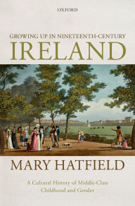 Title: Growing Up in Nineteenth-Century Ireland: A Cultural History of Middle-Class Childhood and Gender, Author: Mary Hatfield