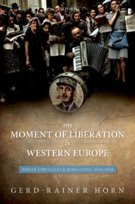 Title: The Moment of Liberation in Western Europe: Power Struggles and Rebellions, 1943-1948, Author: Gerd-Rainer Horn