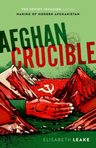 Title: Afghan Crucible: The Soviet Invasion and the Making of Modern Afghanistan, Author: Elisabeth Leake