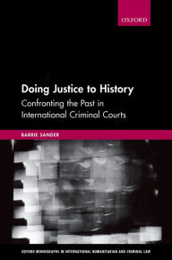 Title: Doing Justice to History: Confronting the Past in International Criminal Courts, Author: Barrie Sander