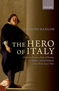 Title: The Hero of Italy: Odoardo Farnese, Duke of Parma, his Soldiers, and his Subjects in the Thirty Years' War, Author: Gregory Hanlon