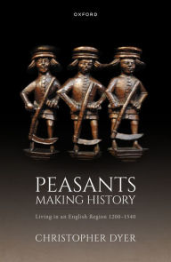 Title: Peasants Making History: Living In an English Region 1200-1540, Author: Christopher Dyer