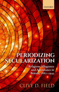 Title: Periodizing Secularization: Religious Allegiance and Attendance in Britain, 1880-1945, Author: Clive D. Field