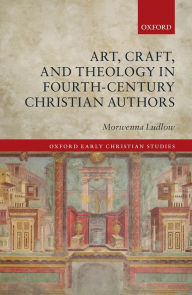 Title: Art, Craft, and Theology in Fourth-Century Christian Authors, Author: Morwenna Ludlow