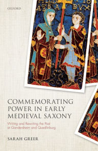 Title: Commemorating Power in Early Medieval Saxony: Writing and Rewriting the Past at Gandersheim and Quedlinburg, Author: Sarah Greer